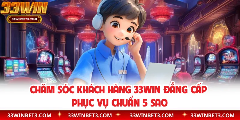 Chăm Sóc Khách Hàng 33WIN Đẳng Cấp Phục Vụ Chuẩn 5 Sao