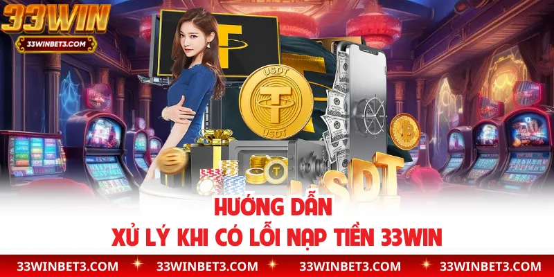 Hướng dẫn xử lý khi có lỗi nạp tiền 33WIN